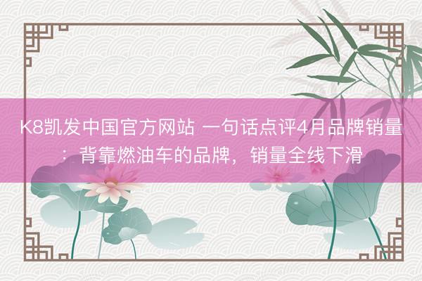 K8凯发中国官方网站 一句话点评4月品牌销量：背靠燃油车的品牌，销量全线下滑