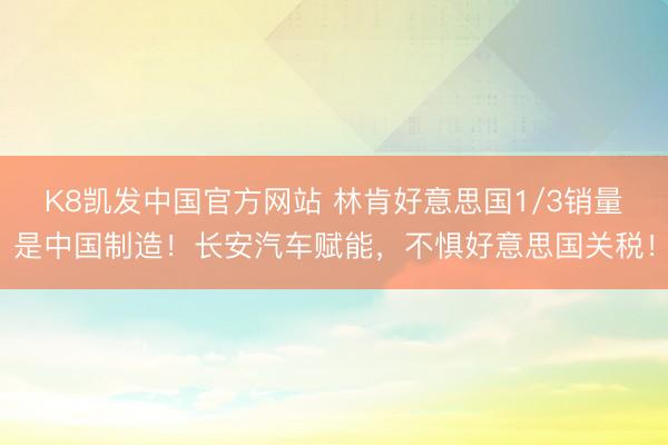 K8凯发中国官方网站 林肯好意思国1/3销量是中国制造！长安汽车赋能，不惧好意思国关税！