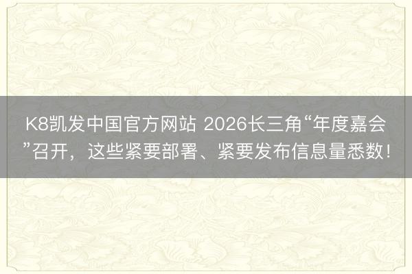 K8凯发中国官方网站 2026长三角“年度嘉会”召开，这些紧要部署、紧要发布信息量悉数！