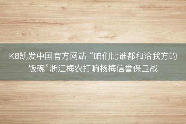 K8凯发中国官方网站 “咱们比谁都和洽我方的饭碗”浙江梅农打响杨梅信誉保卫战