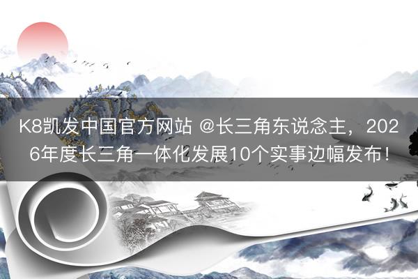 K8凯发中国官方网站 @长三角东说念主,2026年度长三角一体化发展10个实事边幅发布!