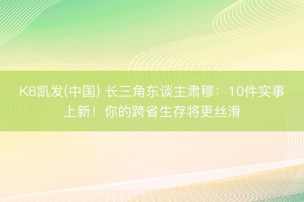 K8凯发(中国) 长三角东谈主肃穆：10件实事上新！你的跨省生存将更丝滑
