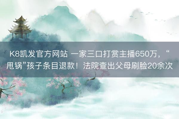 K8凯发官方网站 一家三口打赏主播650万，“甩锅”孩子条目退款！法院查出父母刷脸20余次