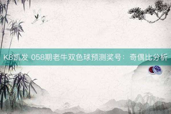 K8凯发 058期老牛双色球预测奖号：奇偶比分析