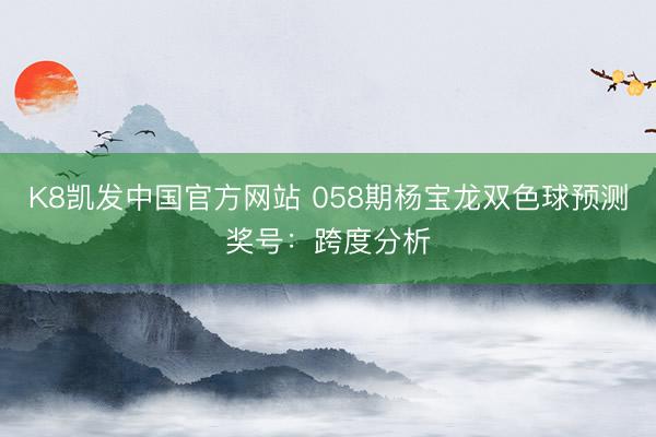K8凯发中国官方网站 058期杨宝龙双色球预测奖号：跨度分析
