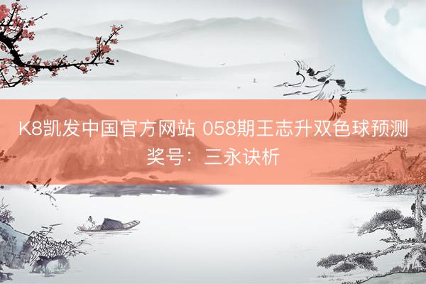 K8凯发中国官方网站 058期王志升双色球预测奖号:三永诀析