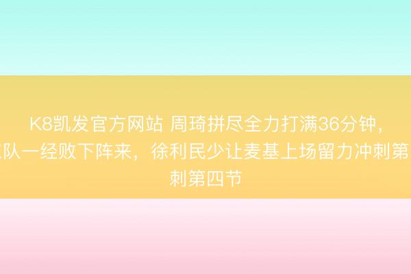 K8凯发官方网站 周琦拼尽全力打满36分钟，广东队一经败下阵来，徐利民少让麦基上场留力冲刺第四节