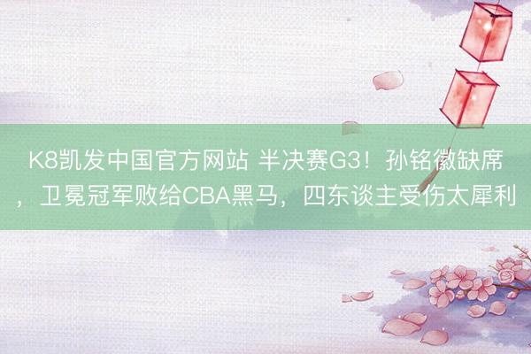 K8凯发中国官方网站 半决赛G3!孙铭徽缺席,卫冕冠军败给CBA黑马,四东谈主受伤太犀利