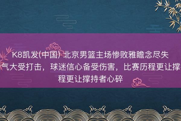 K8凯发(中国) 北京男篮主场惨败雅瞻念尽失，球员士气大受打击，球迷信心备受伤害，比赛历程更让撑持者心碎