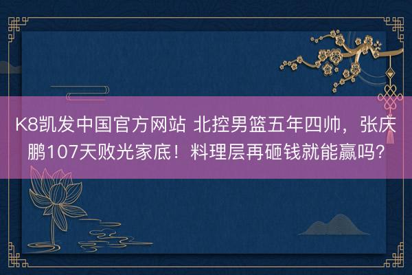 K8凯发中国官方网站 北控男篮五年四帅,张庆鹏107天败光家底!料理层再砸钱就能赢吗?