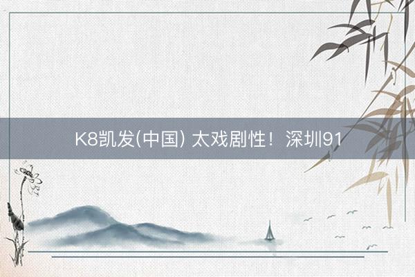 K8凯发(中国) 太戏剧性！深圳91