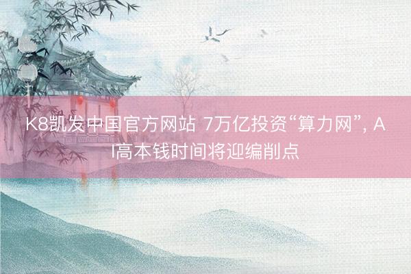 K8凯发中国官方网站 7万亿投资“算力网”， AI高本钱时间将迎编削点