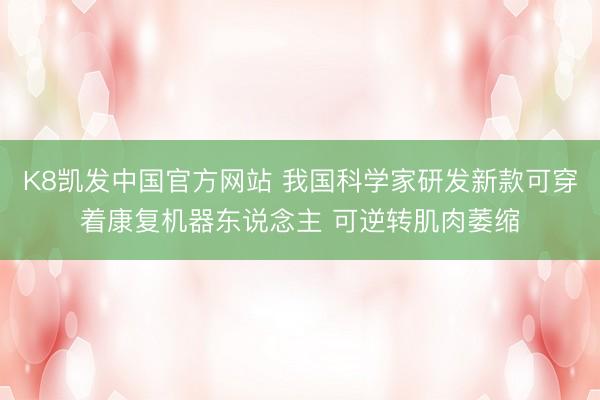 K8凯发中国官方网站 我国科学家研发新款可穿着康复机器东说念主 可逆转肌肉萎缩
