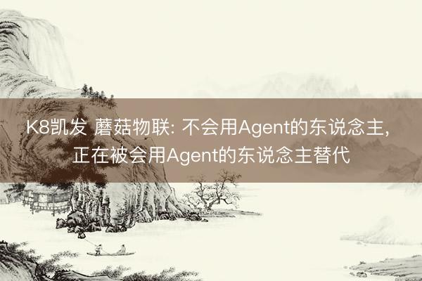 K8凯发 蘑菇物联: 不会用Agent的东说念主， 正在被会用Agent的东说念主替代