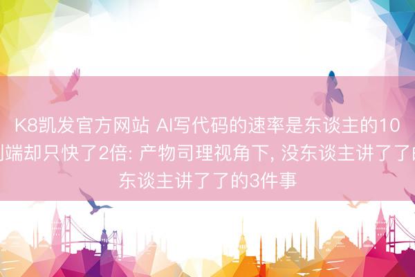 K8凯发官方网站 AI写代码的速率是东谈主的10倍， 端到端却只快了2倍: 产物司理视角下， 没东谈主讲了了的3件事