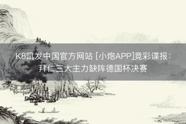 K8凯发中国官方网站 [小炮APP]竞彩谍报：拜仁三大主力缺阵德国杯决赛