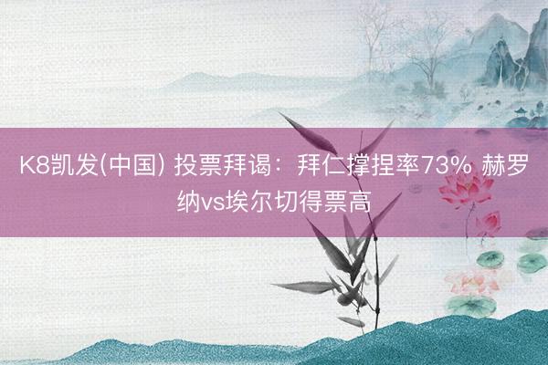K8凯发(中国) 投票拜谒：拜仁撑捏率73% 赫罗纳vs埃尔切得票高