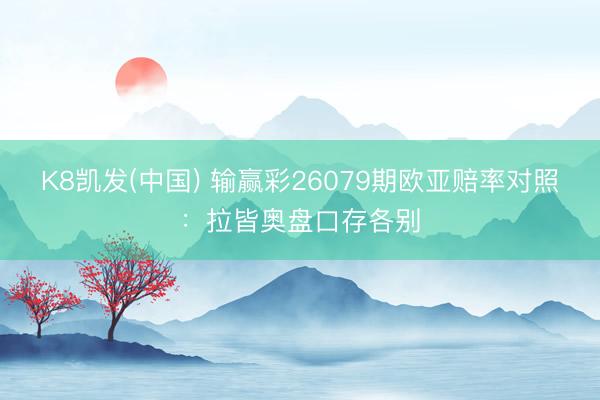 K8凯发(中国) 输赢彩26079期欧亚赔率对照：拉皆奥盘口存各别
