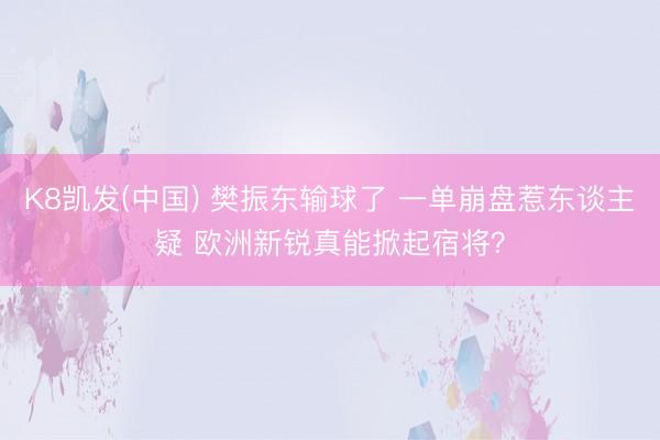 K8凯发(中国) 樊振东输球了 一单崩盘惹东谈主疑 欧洲新锐真能掀起宿将？