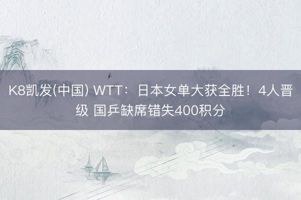 K8凯发(中国) WTT：日本女单大获全胜！4人晋级 国乒缺席错失400积分