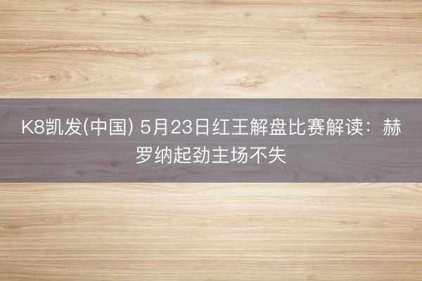 K8凯发(中国) 5月23日红王解盘比赛解读：赫罗纳起劲主场不失