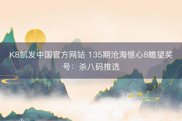 K8凯发中国官方网站 135期沧海惬心8瞻望奖号：杀八码推选