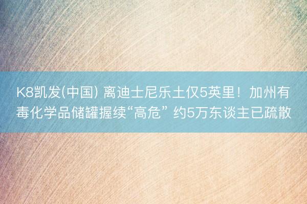 K8凯发(中国) 离迪士尼乐土仅5英里！加州有毒化学品储罐握续“高危” 约5万东谈主已疏散