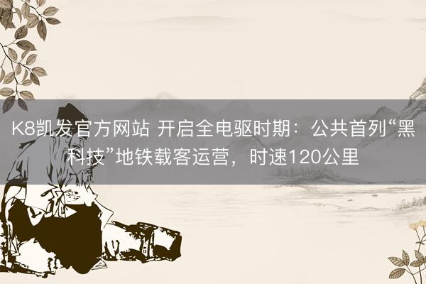 K8凯发官方网站 开启全电驱时期：公共首列“黑科技”地铁载客运营，时速120公里
