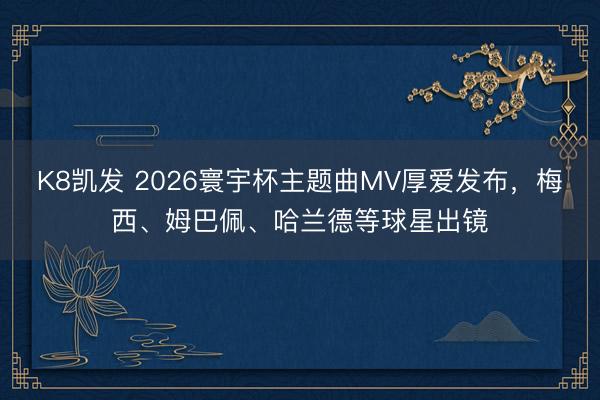K8凯发 2026寰宇杯主题曲MV厚爱发布，梅西、姆巴佩、哈兰德等球星出镜