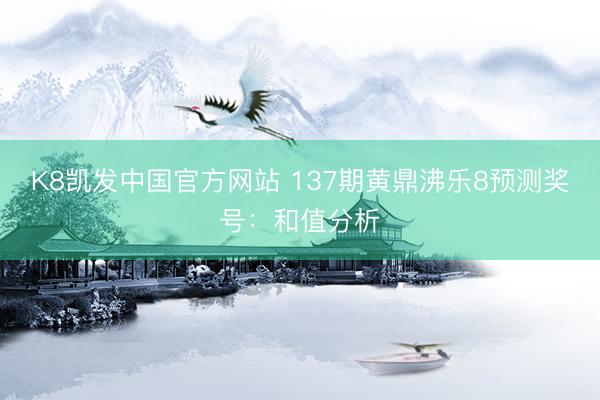 K8凯发中国官方网站 137期黄鼎沸乐8预测奖号：和值分析
