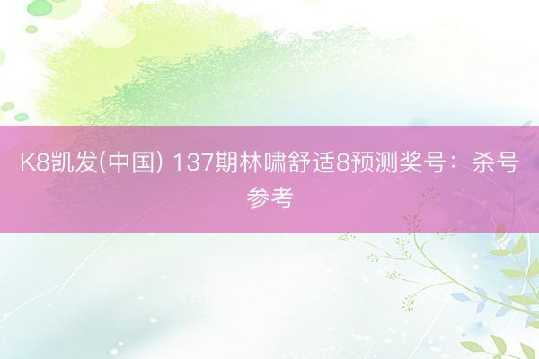 K8凯发(中国) 137期林啸舒适8预测奖号：杀号参考