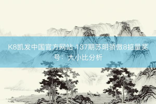 K8凯发中国官方网站 137期苏明骄傲8掂量奖号：大小比分析