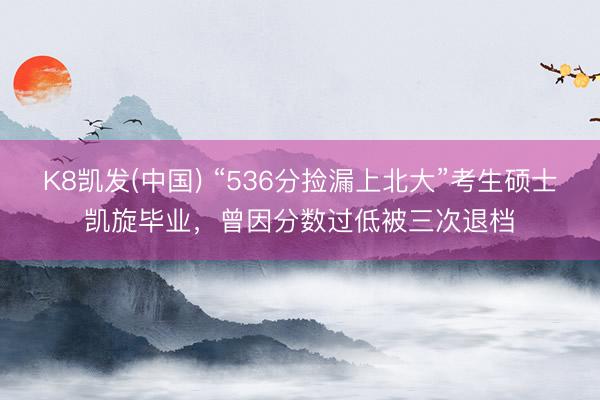 K8凯发(中国) “536分捡漏上北大”考生硕士凯旋毕业，曾因分数过低被三次退档