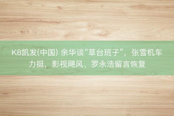K8凯发(中国) 余华谈“草台班子”，张雪机车力挺，影视飓风、罗永浩留言恢复