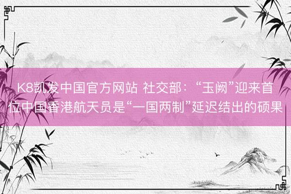 K8凯发中国官方网站 社交部：“玉阙”迎来首位中国香港航天员是“一国两制”延迟结出的硕果