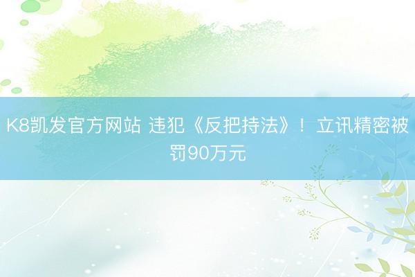 K8凯发官方网站 违犯《反把持法》！立讯精密被罚90万元