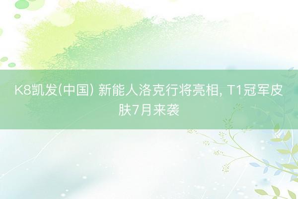 K8凯发(中国) 新能人洛克行将亮相， T1冠军皮肤7月来袭