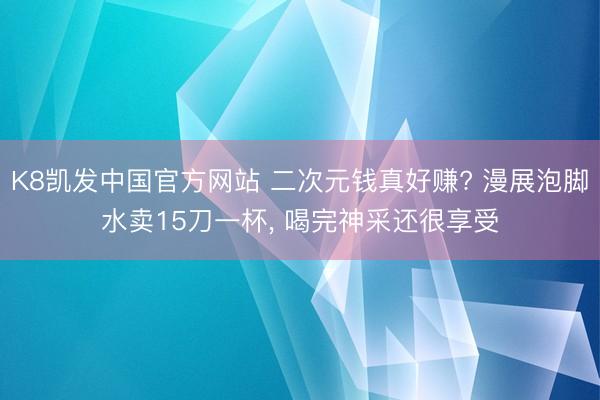 K8凯发中国官方网站 二次元钱真好赚? 漫展泡脚水卖15刀一杯， 喝完神采还很享受