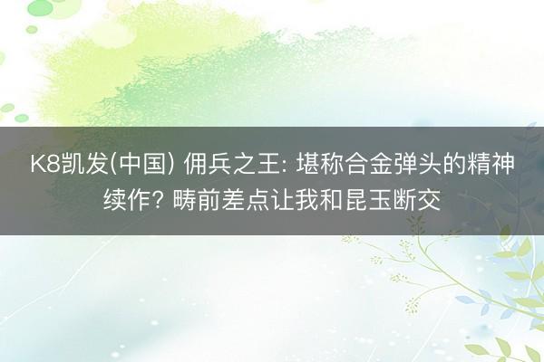 K8凯发(中国) 佣兵之王: 堪称合金弹头的精神续作? 畴前差点让我和昆玉断交