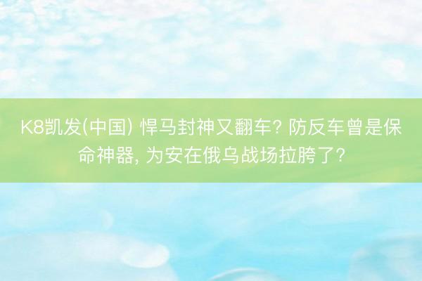 K8凯发(中国) 悍马封神又翻车? 防反车曾是保命神器， 为安在俄乌战场拉胯了?
