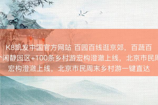 K8凯发中国官方网站 百园百线逛京郊，百蔬百果品京韵——116个闲静园区+100条乡村游宏构澄澈上线，北京市民周末乡村游一键直达