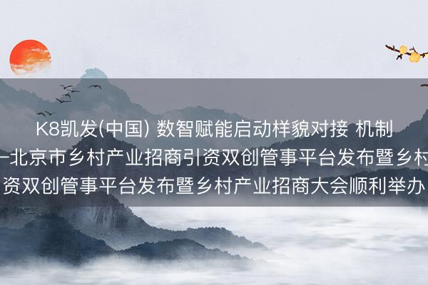 K8凯发(中国) 数智赋能启动样貌对接 机制更始引颈产业发展  ——北京市乡村产业招商引资双创管事平台发布暨乡村产业招商大会顺利举办