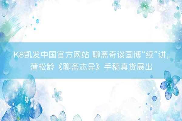 K8凯发中国官方网站 聊斋奇谈国博“续”讲，蒲松龄《聊斋志异》手稿真货展出