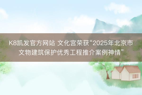 K8凯发官方网站 文化宫荣获“2025年北京市文物建筑保护优秀工程推介案例神情”