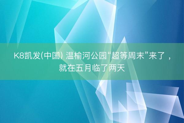 K8凯发(中国) 温榆河公园“超等周末”来了 ，就在五月临了两天