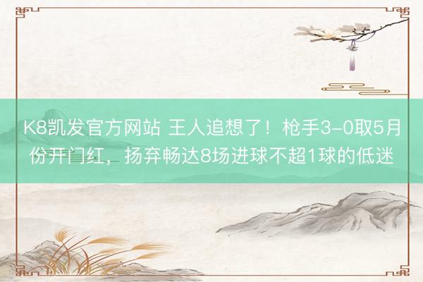 K8凯发官方网站 王人追想了！枪手3-0取5月份开门红，扬弃畅达8场进球不超1球的低迷