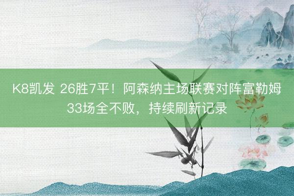 K8凯发 26胜7平！阿森纳主场联赛对阵富勒姆33场全不败，持续刷新记录