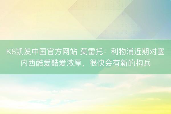 K8凯发中国官方网站 莫雷托：利物浦近期对塞内西酷爱酷爱浓厚，很快会有新的构兵