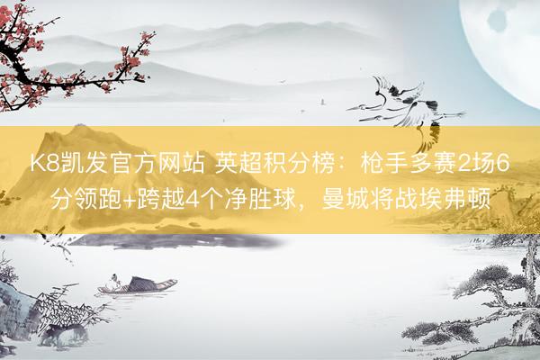 K8凯发官方网站 英超积分榜：枪手多赛2场6分领跑+跨越4个净胜球，曼城将战埃弗顿