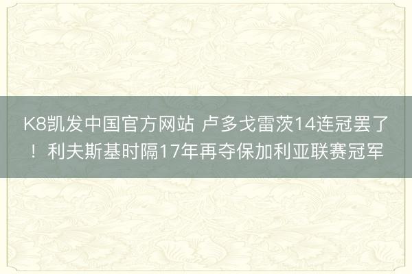 K8凯发中国官方网站 卢多戈雷茨14连冠罢了！利夫斯基时隔17年再夺保加利亚联赛冠军